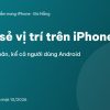 Chia sẻ vị trí trên iPhone - Với người thân, kể cả người dùng Android
